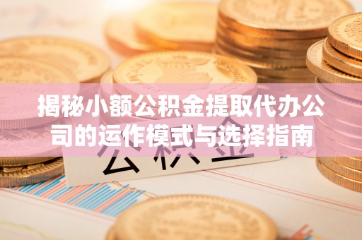 榕城揭秘小额公积金提取代办公司的运作模式与选择指南