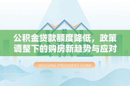 榕城公积金贷款额度降低，政策调整下的购房新趋势与应对策略