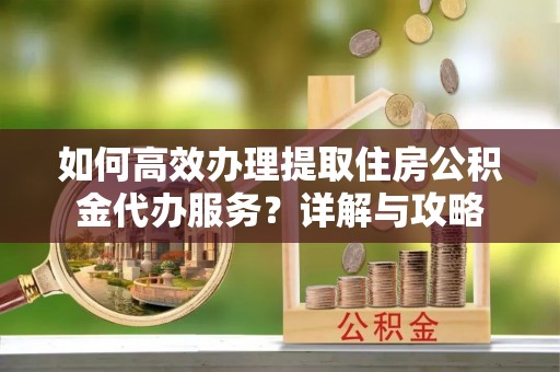 榕城如何高效办理提取住房公积金代办服务？详解与攻略