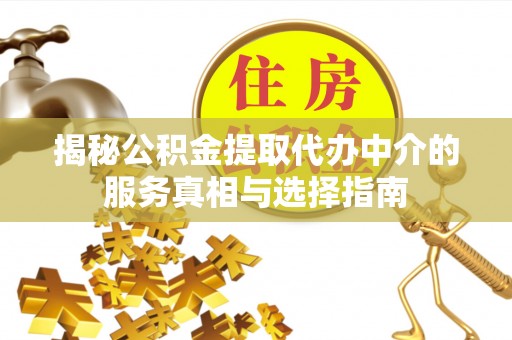 榕城揭秘公积金提取代办中介的服务真相与选择指南