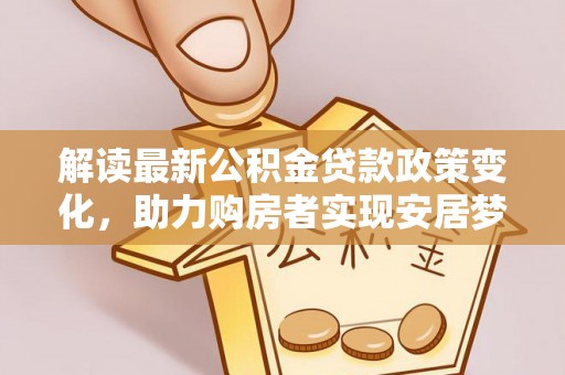 榕城解读最新公积金贷款政策变化，助力购房者实现安居梦想