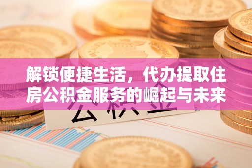 榕城解锁便捷生活，代办提取住房公积金服务的崛起与未来