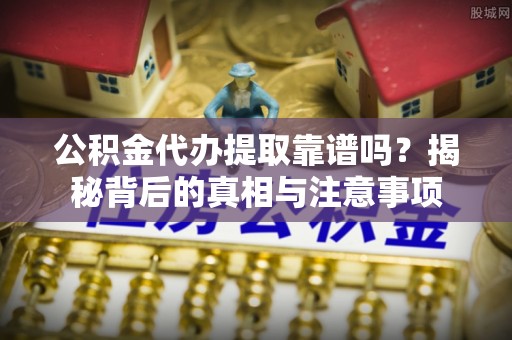 榕城公积金代办提取靠谱吗？揭秘背后的真相与注意事项