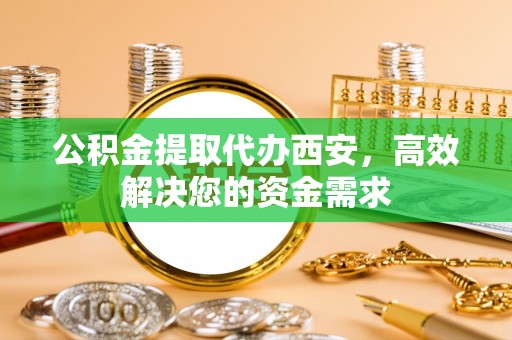 榕城公积金提取代办西安，高效解决您的资金需求