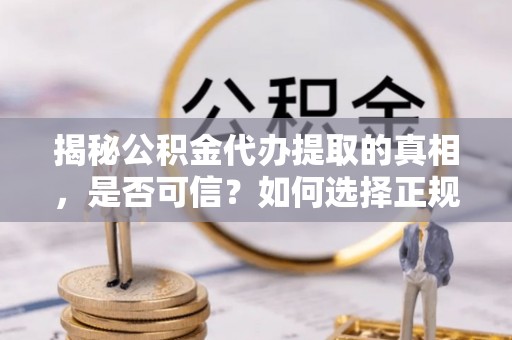 榕城揭秘公积金代办提取的真相，是否可信？如何选择正规服务？