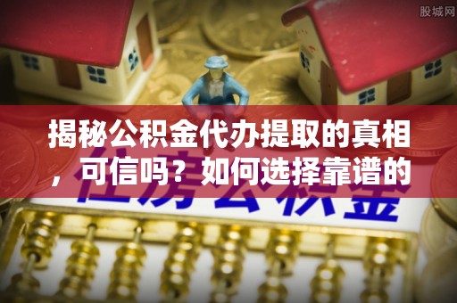 榕城揭秘公积金代办提取的真相，可信吗？如何选择靠谱的服务商？