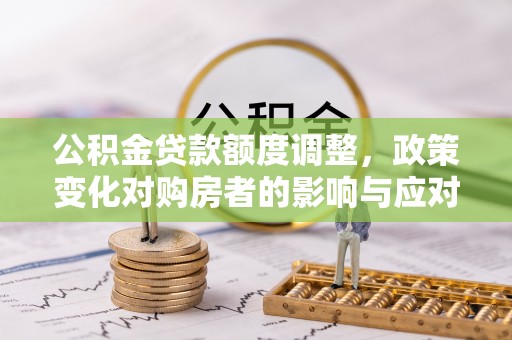 榕城公积金贷款额度调整，政策变化对购房者的影响与应对策略