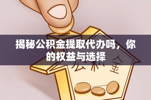 榕城揭秘公积金提取代办吗，你的权益与选择