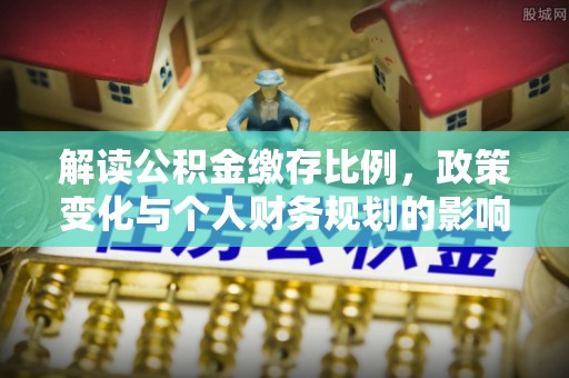 榕城解读公积金缴存比例，政策变化与个人财务规划的影响