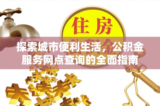榕城探索城市便利生活，公积金服务网点查询的全面指南