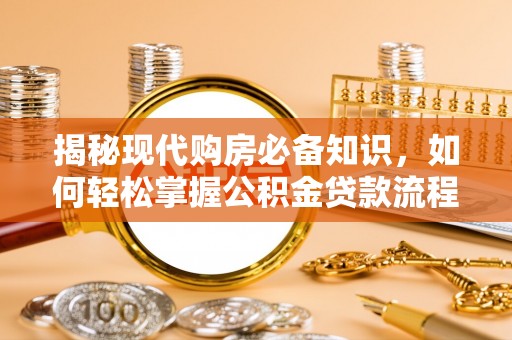 榕城揭秘现代购房必备知识，如何轻松掌握公积金贷款流程
