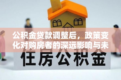 榕城公积金贷款调整后，政策变化对购房者的深远影响与未来趋势分析
