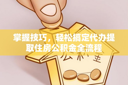 榕城掌握技巧，轻松搞定代办提取住房公积金全流程