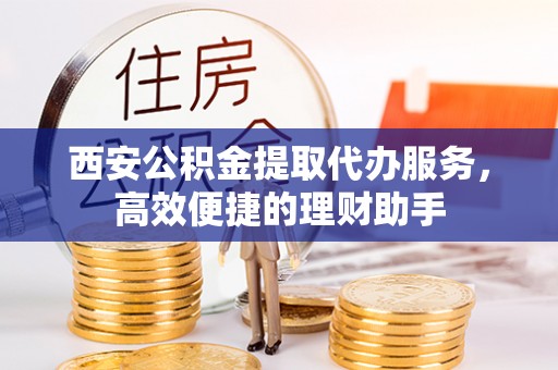 榕城西安公积金提取代办服务，高效便捷的理财助手