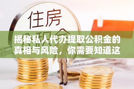 榕城揭秘私人代办提取公积金的真相与风险，你需要知道这些！