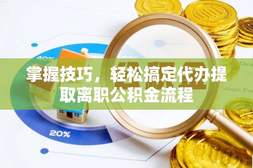 榕城掌握技巧，轻松搞定代办提取离职公积金流程