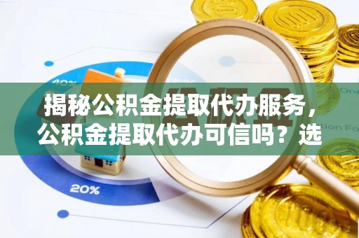 榕城揭秘公积金提取代办服务，公积金提取代办可信吗？选择前你需要知道的真相