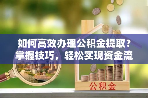 榕城如何高效办理公积金提取？掌握技巧，轻松实现资金流动