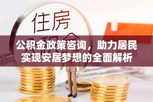 榕城公积金政策咨询，助力居民实现安居梦想的全面解析