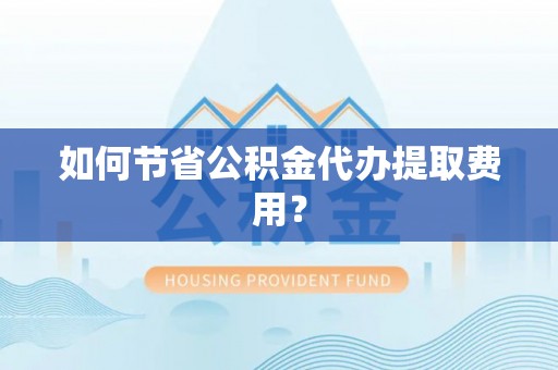 榕城如何节省公积金代办提取费用？