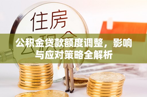 榕城公积金贷款额度调整，影响与应对策略全解析