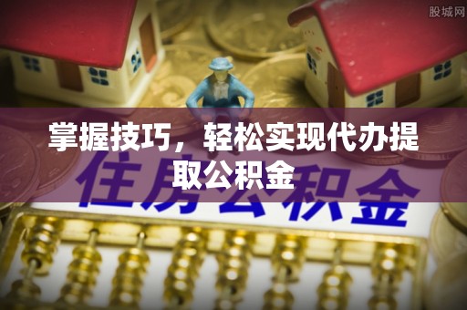 榕城掌握技巧，轻松实现代办提取公积金