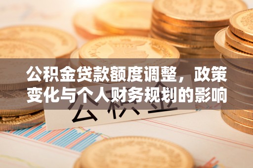 榕城公积金贷款额度调整，政策变化与个人财务规划的影响分析