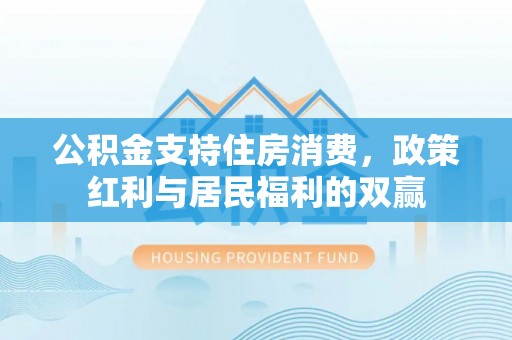 榕城公积金支持住房消费，政策红利与居民福利的双赢