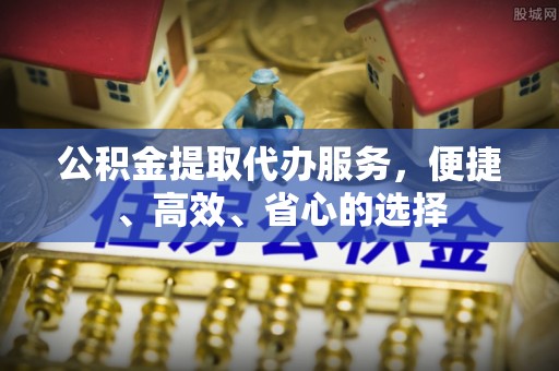 榕城公积金提取代办服务，便捷、高效、省心的选择