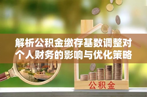 榕城解析公积金缴存基数调整对个人财务的影响与优化策略