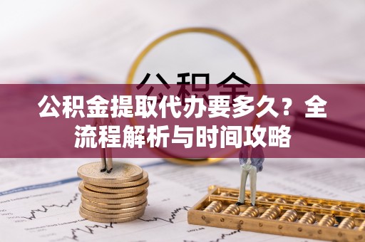 榕城公积金提取代办要多久？全流程解析与时间攻略