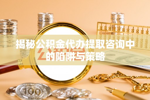 榕城揭秘公积金代办提取咨询中的陷阱与策略