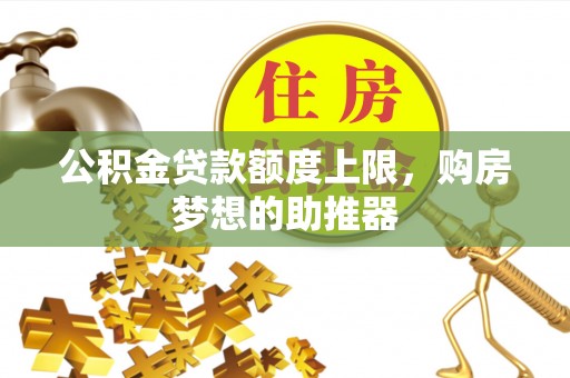 榕城公积金贷款额度上限，购房梦想的助推器