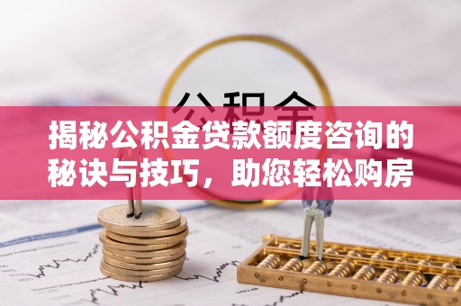榕城揭秘公积金贷款额度咨询的秘诀与技巧，助您轻松购房！