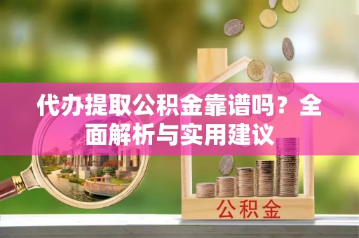 榕城代办提取公积金靠谱吗？全面解析与实用建议