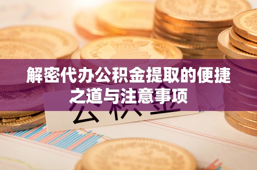 榕城解密代办公积金提取的便捷之道与注意事项
