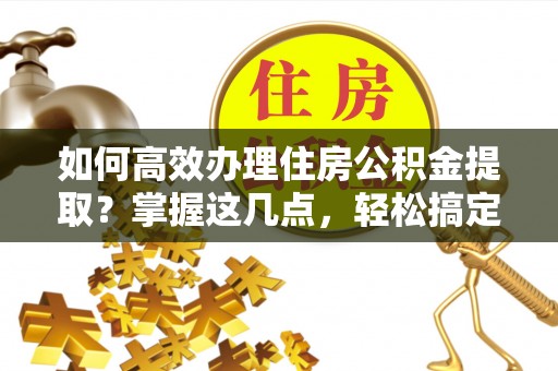 榕城如何高效办理住房公积金提取？掌握这几点，轻松搞定！