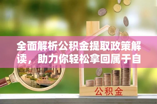 榕城全面解析公积金提取政策解读，助力你轻松拿回属于自己的钱