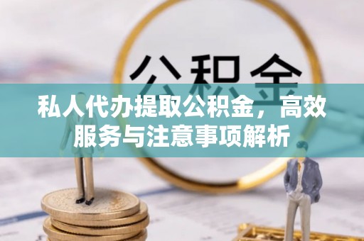 榕城私人代办提取公积金，高效服务与注意事项解析