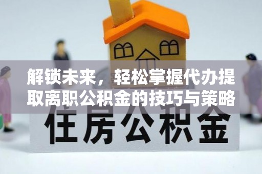 榕城解锁未来，轻松掌握代办提取离职公积金的技巧与策略