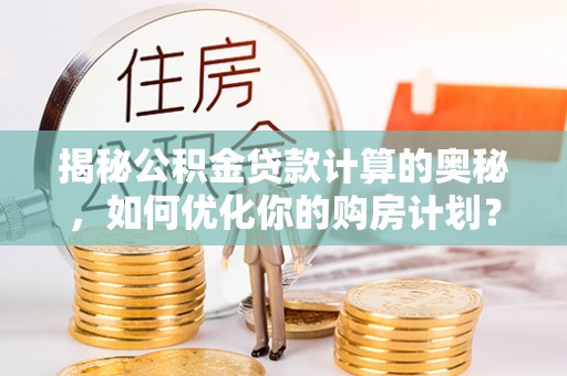 榕城揭秘公积金贷款计算的奥秘，如何优化你的购房计划？