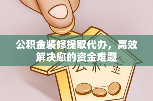 榕城公积金装修提取代办，高效解决您的资金难题