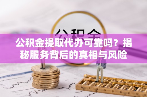 榕城公积金提取代办可靠吗？揭秘服务背后的真相与风险
