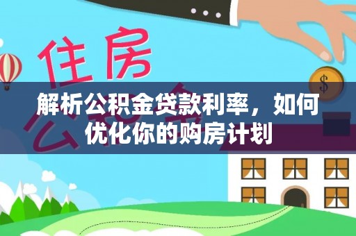 榕城解析公积金贷款利率，如何优化你的购房计划