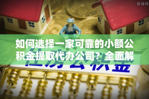 榕城如何选择一家可靠的小额公积金提取代办公司？全面解析与指南