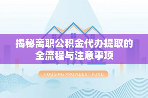 榕城揭秘离职公积金代办提取的全流程与注意事项