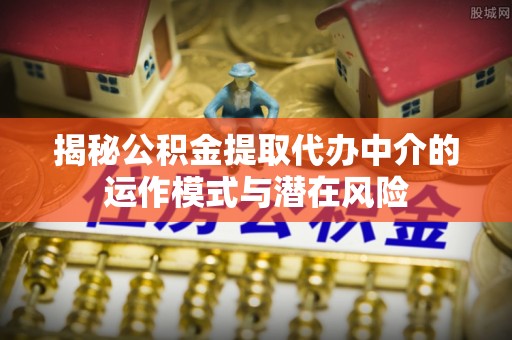 榕城揭秘公积金提取代办中介的运作模式与潜在风险