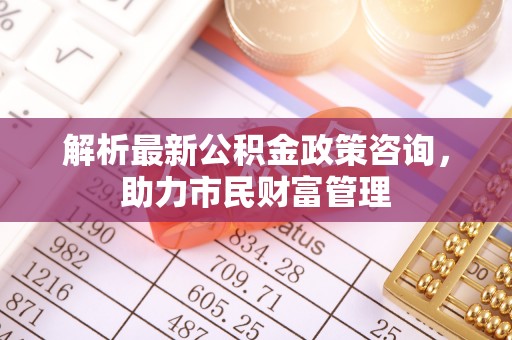 榕城解析最新公积金政策咨询，助力市民财富管理