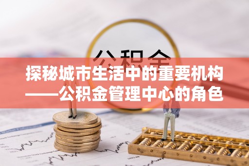 榕城探秘城市生活中的重要机构——公积金管理中心的角色与意义