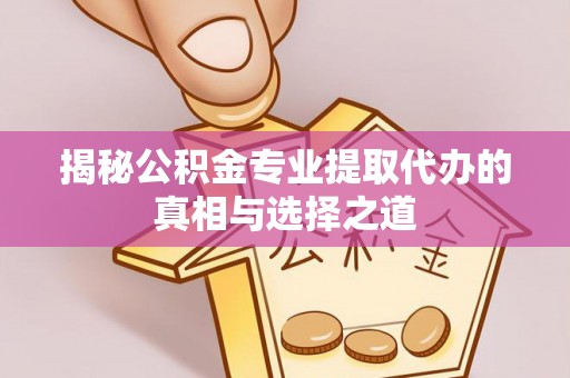 榕城揭秘公积金专业提取代办的真相与选择之道